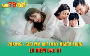 79KING - Giải Mã Mơ Thấy Người Thân Là Điềm Báo Gì