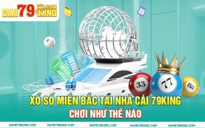 Chơi Xổ Số Miền Bắc Tại Nhà Cái 79king Như Thế Nào