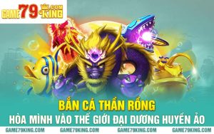 Bắn Cá Thần Rồng Hòa Mình Vào Thế Giới Đại Dương