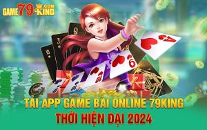 Tải Game Bài Online 79King Thời Hiện Đại 2024