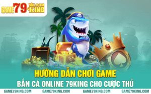 Hướng Dẫn Chơi Game Bắn Cá Online 79king Cho Cược Thủ